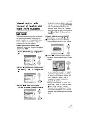 Page 61Avanzadas
61VQT0Y78
Visualización de la 
hora en el destino del 
viaje (Hora Mundial)
Si ajusta su área nacional y la del destino 
del viaje cuando viaja al extranjero etc., 
puede visualizarse en la pantalla la hora 
local en el área de destino del viaje y 
grabarse en la imagen tomada.
 Seleccione [AJUST RELOJ] para 
ajustar la fecha y la hora corrientes de 
antemano. (P18)
1Pulse [MENU/SET] y luego pulse 
2.
2Pulse 4 para seleccionar el icono 
del menú [CONF.], [ ] luego pulse 
1
.
3Pulse 3/4 para...