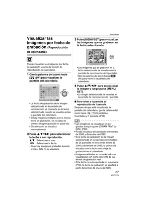 Page 67Avanzadas
67VQT0Y78
Visualizar las 
imágenes por fecha de 
grabación 
(Reproducción 
de calendario)
Puede visualizar las imágenes por fecha 
de grabación usando la función de 
reproducción de calendario.
1Gire la palanca del zoom hacia 
[ ] [W] para visualizar la 
pantalla del calendario.
 La fecha de grabación de la imagen 
seleccionada en la pantalla de 
reproducción se convierte en la fecha 
seleccionada cuando se visualiza antes 
la pantalla del calendario.
 Si hay imagines múltiples con la misma...