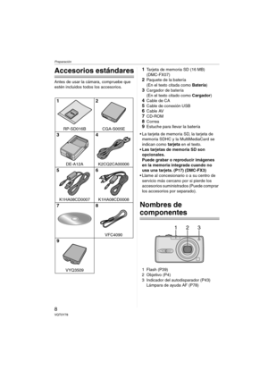 Page 8Preparación
8VQT0Y78
Preparación
Accesorios estándares
Antes de usar la cámara, compruebe que 
estén incluidos todos los accesorios.
1Tarjeta de memoria SD (16 MB) 
(DMC-FX07)
2Paquete de la batería
(En el texto citada como Batería)
3Cargador de batería
(En el texto citado como Cargador)
4Cable de CA
5Cable de conexión USB6Cable AV7CD-ROM
8Correa9Estuche para llevar la batería
 La tarjeta de memoria SD, la tarjeta de 
memoria SDHC y la MultiMediaCard se 
indican como tarjeta en el texto.
 Las tarjetas...