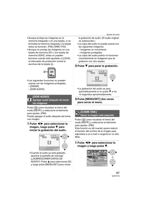 Page 87Ajustes de menú
87VQT0Y78
 Aunque proteja las imágenes en la 
memoria integrada o en una tarjeta, si se 
formatea la memoria integrada o la tarjeta 
éstas se borrarán. (P92) (DMC-FX3)
 Aunque no proteja las imágenes en una 
tarjeta de memoria SD o una tarjeta de 
memoria SDHC, éstas no pueden 
borrarse cuando está ajustado a [LOCK] 
el interruptor de protección contra la 
escritura de la tarjeta B.
 Las siguientes funciones no pueden 
usarse con las imágenes protegidas.
–[GIRAR]
– [DOB AUDIO]
Pulse [...