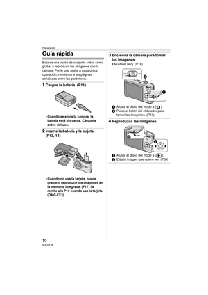 Page 10Preparación
10VQT0Y78
Guía rápida
Ésta es una visión de conjunto sobre cómo 
grabar y reproducir las imágenes con la 
cámara. Por lo que atañe a cada única 
operación, remitimos a las páginas 
señaladas entre las paréntesis.
1Cargue la batería. (P11)
 Cuando se envía la cámara, la 
batería está sin carga. Cárguela 
antes del uso.
2Inserte la batería y la tarjeta. 
(P13, 14)
 Cuando no usa la tarjeta, puede 
grabar o reproducir las imágenes en 
la memoria integrada. (P17) Se 
remite a la P15 cuando usa...