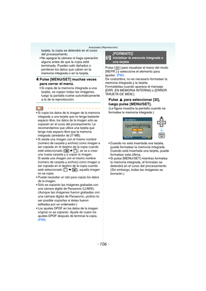 Page 106- 106 -
Avanzadas (Reproducción)tarjeta, la copia se detendrá en el curso 
del procesamiento.
 No apague la cámara ni haga operación 
alguna antes de que la copia esté 
terminada. Pueden salir dañados o 
perderse los datos que caben en la 
memoria integrada o en la tarjeta.
4Pulse [MENU/SET] muchas veces 
para cerrar el menú.
 Si copia de la memoria integrada a una 
tarjeta, se copian todas las imágenes, 
luego la pantalla vuelve automáticamente 
a la de la reproducción.
 Si copia los datos de la imagen...