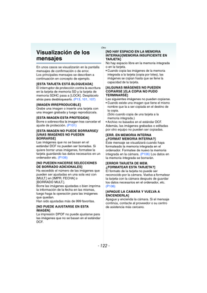 Page 122- 122 -
Otro
Visualización de los 
mensajes
En unos casos se visualizarán en la pantalla 
mensajes de confirmación o de error.
Los principales mensajes se describen a 
continuación en concepto de ejemplo.
[ESTA TARJETA ESTÁ BLOQUEADA]
El interruptor de protección contra la escritura 
en la tarjeta de memoria SD y la tarjeta de 
memoria SDHC pasa a [LOCK]. Desplácelo 
atrás para desbloquearlo. (P13, 101, 107)
[IMAGEN IRREPRODUCIBLE]
Grabe una imagen o inserte una tarjeta con 
una imagen grabada y luego...