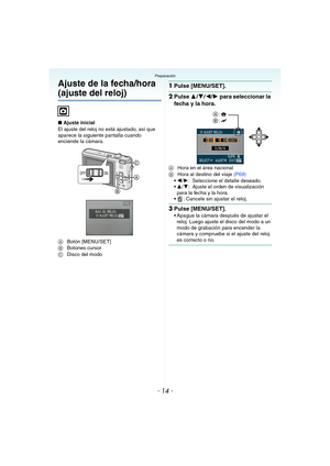 Page 14- 14 -
Preparación
Ajuste de la fecha/hora 
(ajuste del reloj)
∫Ajuste inicial
El ajuste del reloj no está ajustado, así que 
aparece la siguiente pantalla cuando 
enciende la cámara.
ABotón [MENU/SET]
BBotones cursor
CDisco del modo
1Pulse [MENU/SET].
2Pulse 3/4/2/1 para seleccionar la 
fecha y la hora.
AHora en el área nacional
BHora al destino del viaje (P69)
2/1: Seleccione el detalle deseado.
3/4: Ajuste el orden de visualización 
para la fecha y la hora.
 : Cancele sin ajustar el reloj.
3Pulse...