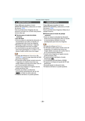 Page 56- 56 -
Avanzadas (Grabar imágenes)
Pulse [ ] para visualizar el menú 
[MODO DE ESCENA] y seleccione un modo 
de escena. (P52)
Esto le permite tomar imágenes de una 
persona y el fondo con un brillo más próximo 
al de la vida real.
∫Técnica para el modo de retrato 
nocturno
 Uso del flash.
 Como se reduce la velocidad de obturación, le 
recomendamos que utilice un trípode y el 
autodisparador para tomar las imágenes.
 Mantenga al sujeto inmóvil por 1 segundo 
aproximadamente tras tomar la imagen.
 Le...