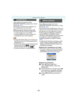 Page 58- 58 -
Avanzadas (Grabar imágenes)
Pulse [ ] para visualizar el menú 
[MODO DE ESCENA] y seleccione un modo 
de escena. (P52)
Este modo le permite tomar imágenes con 
una atmósfera de una luz de vela.
∫Técnica para el modo de luz de vela
 Si hace lo más de luz de vela, puede tomar 
con éxito imágenes sin usar el flash.
 Le recomendamos el uso de un trípode y el 
autodisparador para tomar imágenes.
 El rango del enfoque llega a ser el mismo que 
el del modo macro. [5 cm (Granangular)/30 cm 
(Teleobjetivo)...