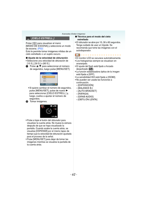 Page 62- 62 -
Avanzadas (Grabar imágenes)
Pulse [ ] para visualizar el menú 
[MODO DE ESCENA] y seleccione un modo 
de escena. (P52)
Esto le permite tomar imágenes nítidas de un 
cielo estrellado o un sujeto oscuro.
∫Ajuste de la velocidad de obturación
 Seleccione una velocidad de obturación de 
[15 S.], [30 S.] o [60 S.].
1Pulse 3/4 para seleccionar el número 
de segundos, luego pulse [MENU/SET].
 Si quiere cambiar el número de segundos, 
pulse [MENU/SET], pulse de nuevo 1 
para seleccionar [CIELO ESTRELL.]...