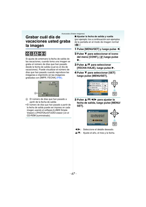 Page 67- 67 -
Avanzadas (Grabar imágenes)
Grabar cuál día de 
vacaciones usted graba 
la imagen
Si ajusta de antemano la fecha de salida de 
las vacaciones, cuando toma una imagen se 
graba el número de días que han pasado 
desde la fecha de salida (cual es el día de 
vacaciones). Puede visualizar el número de 
días que han pasado cuando reproduce las 
imágenes e imprimirlo en las imágenes 
grabadas con [IMPR. FECHA] (P96).
AEl número de días que han pasado a 
partir de la fecha de salida
 El número de días que...