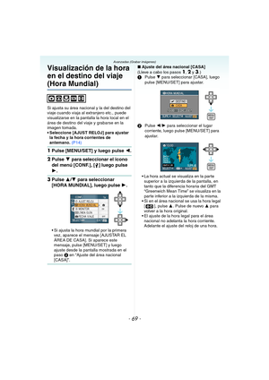 Page 69- 69 -
Avanzadas (Grabar imágenes)
Visualización de la hora 
en el destino del viaje 
(Hora Mundial)
Si ajusta su área nacional y la del destino del 
viaje cuando viaja al extranjero etc., puede 
visualizarse en la pantalla la hora local en el 
área de destino del viaje y grabarse en la 
imagen tomada.
 Seleccione [AJUST RELOJ] para ajustar 
la fecha y la hora corrientes de 
antemano. (P14)
1Pulse [MENU/SET] y luego pulse 2.
2Pulse 4 para seleccionar el icono 
del menú [CONF.], [ ] luego pulse 
1.
3Pulse...