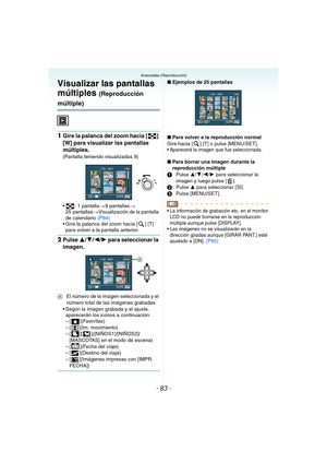 Page 83- 83 -
Avanzadas (Reproducción)Avanzadas (Reproducción)
Visualizar las pantallas 
múltiples 
(Reproducción 
múltiple)
1Gire la palanca del zoom hacia [ ] 
[W] para visualizar las pantallas 
múltiples.
(Pantalla teniendo visualizadas 9)
 : 1 pantalla>9 pantallas>
25 pantallas>Visualización de la pantalla 
de calendario (P84)
 Gire la palanca del zoom hacia [ ] [T] 
para volver a la pantalla anterior.
2Pulse 3/4/2/1 para seleccionar la 
imagen.
AEl número de la imagen seleccionada y el 
número total de las...