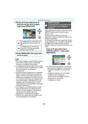 Page 96- 96 -
Avanzadas (Reproducción)
2Pulse 3/4 para seleccionar la 
dirección del giro de la imagen, 
luego pulse [MENU/SET].
3Pulse [MENU/SET] dos veces para 
cerrar el menú.
 Si toma las imágenes cuando dirige la cámara 
hacia arriba o abajo, puede no ser posible 
visualizar las imágenes verticalmente.
 La imagen puede resultar algo borrosa cuando 
se conecte la cámara al televisor con un cable 
AV (suministrado) y se reproducen 
verticalmente.
 Cuando reproduce imágenes en un ordenador, 
éstas no pueden...