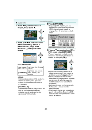 Page 97- 97 -
Avanzadas (Reproducción)
∫Ajuste único
1Pulse 2/1 para seleccionar la 
imagen, luego pulse 4.
2Pulse 3/4/2/1 para seleccionar 
[FECHA DISPARO], [EDAD] o 
[FECHA VIAJE], luego pulse 
[MENU/SET] para ajustar cada 
detalle.
 [FECHA DISPARO]
 [EDAD]
Si éste está ajustado en [ON], la edad se 
imprime en las imágenes grabadas 
cuando la cámara ha sido ajustada a 
[CON EDAD].
 [FECHA VIAJE]
Si éste está ajustado en [ON], la fecha del 
viaje se imprime en las imágenes 
grabadas cuando la cámara ha sido...