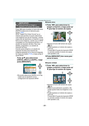 Page 99- 99 -
Avanzadas (Reproducción)
Pulse [ ] para visualizar el menú del modo 
[REPR.] y seleccione el elemento para 
ajustar. (P90)
DPOF “Digital Print Order Format” es un 
sistema que permite al usuario seleccionar 
cuál imágenes han de ser impresas, cuántas 
copias han de imprimirse y si imprimir o no la 
fecha en las imágenes, cuando usa un DPOF 
compatible con una impresora de fotos o un 
estudio de impresión de fotos. Para más 
detalles, pregúntelos a su estudio de 
impresión de fotos.
Cuando quiere...