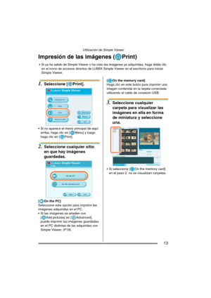 Page 13Utilización de Simple Viewer
13
Impresión de las imágenes ( Print)
1.Seleccione [ Print].
 Si no aparece el menú principal de aquí 
arriba, haga clic en [ Menu] y luego 
haga clic en [ Print].
2.Seleccione cualquier sitio 
en que hay imágenes 
guardadas.
[On the PC]
Seleccione esta opción para imprimir las 
imágenes adquiridas en el PC.
 Si las imágenes se añaden con 
[ Add pictures] en [ Advanced], 
puede imprimir las imágenes guardadas 
en el PC distintas de las adquiridas con 
Simple Viewer. (P19)[ On...