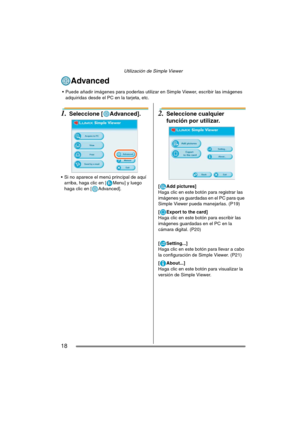 Page 18Utilización de Simple Viewer
18
Advanced
1.Seleccione [ Advanced].
 Si no aparece el menú principal de aquí 
arriba, haga clic en [ Menu] y luego 
haga clic en [ Advanced].
2.Seleccione cualquier 
función por utilizar.
[ Add pictures]
Haga clic en este botón para registrar las 
imágenes ya guardadas en el PC para que 
Simple Viewer pueda manejarlas. (P19)
[ Export to the card]
Haga clic en este botón para escribir las 
imágenes guardadas en el PC en la 
cámara digital. (P20)
[ Setting...]
Haga clic en...