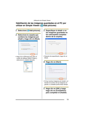 Page 19Utilización de Simple Viewer
19
1.Seleccione [ Add pictures].
2.Seleccione la carpeta que 
contiene las imágenes por 
añadir y haga clic en [Next].
 Haga clic en [Browse] para abrir el 
cuadro de diálogo [Select Folder] y 
seleccione la carpeta deseada.
3.Especifique si añadir o no 
las imágenes guardadas en 
las subcarpetas (carpetas 
dentro de la carpeta).
 Después de especificarlo, haga clic en 
[Next].
4.Haga clic en [Start].
 Si hay muchas imágenes por añadir o el 
tamaño de archivo de las imágenes...
