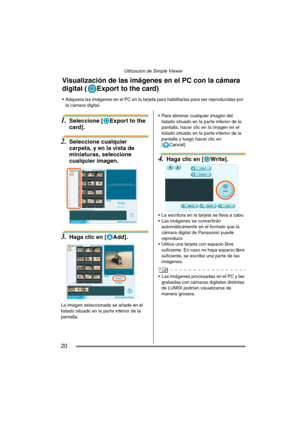 Page 20Utilización de Simple Viewer
20
1.Seleccione [ Export to the 
card].
2.Seleccione cualquier 
carpeta, y en la vista de 
miniaturas, seleccione 
cualquier imagen. 
3.Haga clic en [ Add].
La imagen seleccionada se añade en el 
listado situado en la parte inferior de la 
pantalla. Para eliminar cualquier imagen del 
listado situado en la parte inferior de la 
pantalla, hacer clic en la imagen en el 
listado situado en la parte inferior de la 
pantalla y luego hacer clic en 
[
Cancel].
4.Haga clic en [...
