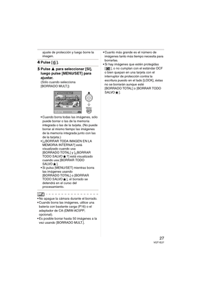 Page 2727VQT1E27
ajuste de protección y luego borre la 
imagen.
4Pulse [ ].
5Pulse 3 para seleccionar [SI], 
luego pulse [MENU/SET] para 
ajustar.
(Sólo cuando selecciona 
[BORRADO MULT.])
 Cuando borra todas las imágenes, sólo 
puede borrar o las de la memoria 
integrada o las de la tarjeta. (No puede 
borrar al mismo tiempo las imágenes 
de la memoria integrada junto con las 
de la tarjeta.)
 [¿BORRAR TODA IMAGEN EN LA 
MEMORIA INTERNA?] está 
visualizado cuando usa 
[BORRADO TOTAL] y [¿BORRAR 
TODO SALVO ?]...