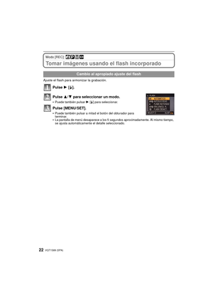 Page 22VQT1S89 (SPA)22
Modo [REC]: ñ³²¿
Tomar imágenes usando el flash incorporado
Ajuste el flash para armonizar la grabación.
Pulse 1 [‰].
Pulse  3/4 para seleccionar un modo.
•Puede también pulsar  1 [‰ ] para seleccionar.
Pulse [MENU/SET].
•Puede también pulsar a mitad el botón del obturador para 
terminar.
•La pantalla de menú desaparece a los 5 segundos aproximadamente. Al mismo tiempo, 
se ajusta automáticamente el detalle seleccionado.
Cambio al apropiado ajuste del flash
1
2
3
DMC-FX150P-Basic_spa.book...