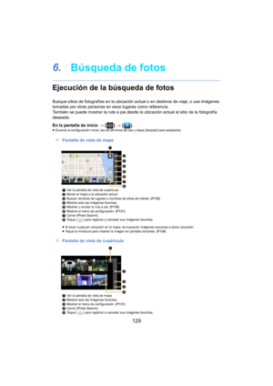 Page 129129
6.Búsqueda de fotos
Ejecución de la búsqueda de fotos
Busque sitios de fotografías en la ubicación actual o en destinos de viaje, o use imágenes 
tomadas por otras personas en es os lugares como referencia.
También se puede mostrar la ruta a pie desde la ubicación actual al sitio de la fotografía 
deseada.
En la pantalla de inicio  > [ ] >  [ ].
≥Durante la configuración inicial, lea los térm i nos de uso y toque [Aceptar] para aceptarlos.
∫Pantalla de vista de mapa
1Ver la pantalla de vista de...
