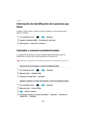 Page 1377. Teléfono
137
Información de identificación de la persona que 
llama
Configure si desea mostrar u ocultar su número de teléfono a la otra persona cuando 
realice una llamada.
1En la pantalla de inicio > [ ] >  [ ] >  [Ajustes].
2[Ajustes de llamadas GSM]  > [Configuración adicional].
3[ID de emisor]  > seleccione el elemento.
Llamadas a números predeterminados
La configuración de llamadas a números  predeterminados (FDN) implica que no es 
posible llamar a números que no estén guardados en la lista de...