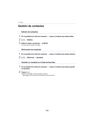 Page 1408. Contactos
140
Gestión de contactos
1En la pantalla de la lista de contactos > toque el contacto que desee editar.
2[ ] >  [Editar].
3Edite los datos necesarios  > [LISTO].≥Al tocar [ ] se guarda una imagen.
1En la pantalla de la lista de contactos  > toque el contacto que desee eliminar.
2[ ] >  [Eliminar]  > [Aceptar].
1En la pantalla de la lista de contactos  > toque el contacto que desee guardar 
en favoritos.
2To q u e  [ ].≥Aparece como [ ] cuando se guarda en favoritos.
Toque [ ] otra vez para...