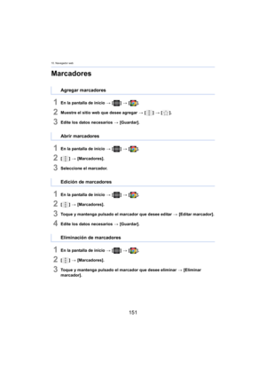 Page 15110. Navegador web
151
Marcadores
1En la pantalla de inicio > [ ] >  [ ].
2Muestre el sitio web que desee agregar  > [ ] >  [ ].
3Edite los datos necesarios  > [Guardar].
1En la pantalla de inicio  > [ ] >  [ ].
2[] >  [Marcad ores].
3Seleccione el marcador.
1En la pantalla de inicio  > [ ] >  [ ].
2[] >  [Marcad ores].
3Toque y mantenga pulsado el marcador que desee editar  > [Editar marcador].
4Edite los datos necesarios  > [Guardar].
1En la pantalla de inicio  > [ ] >  [ ].
2[] >  [Marcad ores].
3Toque...