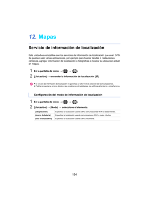 Page 154154
12.Mapas
Servicio de información de localización
Esta unidad es compatible con los servicios de información de localización que usan GPS.
Se pueden usar varias aplicac iones , por ejemplo para buscar tiendas o restaurantes 
cercanos, agregar información de localización a fotografías o mostrar su ubicación actual 
en mapas.
1En la pantalla de inicio  > [ ] >  [ ].
2[Ubicación]  > encender la información de localización [SÍ].
1En la pantalla de inicio  > [ ] >  [ ].
2[Ubicación]  > [Modo]  > seleccione...