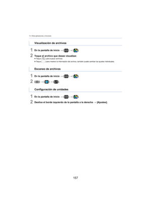 Page 15713. Otras aplicaciones y funciones
157
1En la pantalla de inicio > [ ] >  [ ].
2Toque el archivo que desee visualizar.≥Toque [ ] para buscar archivos.
≥ Toque [ ] para mostrar la información del archivo, también puede cambiar los ajustes individuales.
1En la pantalla de inicio  > [ ] >  [ ].
2[] >  [ ] >  [ ].
1En la pantalla de inicio  > [ ] >  [ ].
2Deslice el borde izquierdo de la pantalla a la derecha  > [Ajustes].
Visualización de archivos
Escaneo de archivos
Configuración de unidades 