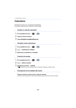 Page 16113. Otras aplicaciones y funciones
161
Calendario
Administrar eventos con la aplicación [Calendario].≥Los datos se pueden sincronizar a través de su cuenta de Google.
1En la pantalla de inicio  > [ ] >  [ ].
2Toque la zona de la fecha.
3Toque [Día]/[Semana]/[Mes]/[Agenda].
1En la pantalla de inicio  > [ ] >  [ ].
2[] >  [Calendarios visibles].
3Seleccione el calendario a visualizar.
1En la pantalla de inicio  > [ ] >  [ ].
2[] >  [Nuevo evento].
3Introduzca el evento  > [LISTO].≥[ ] se muestra en la...