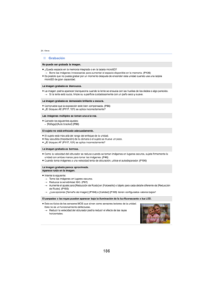 Page 18620. Otros
186
∫Grabación
No puede ser grabada la imagen.
≥¿Queda espacio en la memoria integrada o en la tarjeta microSD?
> B
orre las imágenes innecesarias para aumentar el espacio disponible en la memoria.  (P126)
≥ Es posible que no pueda grabar por un momento después de encender esta unidad cuando usa una tarjeta 
mi
croSD de gran capacidad.
La imagen grabada es blancuzca.
≥La imagen podría aparecer blanquecina cuando la lente se ensucia con las huellas de los dedos o algo parecido.
> S
i la lente...