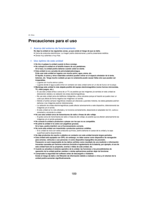 Page 18920. Otros
189
Precauciones para el uso
∫Acerca del entorno de funcionamientoNo deje la unidad en las siguientes zonas, ya que existe el riesgo de que se dañe.
≥Cerca de productos electrónicos. La imagen podría  d istorsionarse y podría presentarse estática.
≥ Zonas muy calientes o muy frías.
∫ Uso óptimo de esta unidad
≥No tire ni golpee la unidad cuando la lleve consigo.
≥ No coloque la unidad en el bolsillo trasero de sus pantalones.
Si lo hace, la unidad podría dañarse cuando usted se siente.
≥ Esta...