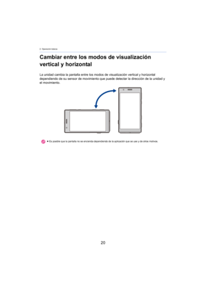 Page 202. Operación básica
20
Cambiar entre los modos de visualización 
vertical y horizontal
La unidad cambia la pantalla entre los modos de visualización vertical y horizontal 
dependiendo de su sensor de movimiento que puede detectar la dirección de la unidad y 
el movimiento.
≥Es posible que la pantalla no se encienda dependiendo de la aplicación que se use y de otros motivos. 