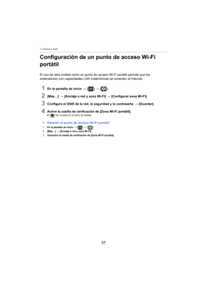 Page 373. Conexión a redes
37
Configuración de un punto de acceso Wi-Fi 
portátil
El uso de esta unidad como un punto de acceso Wi-Fi portátil permite que los 
ordenadores con capacidades LAN inalámbricas se conecten al Internet.
1En la pantalla de inicio > [ ] >  [ ].
2[Más…]  > [Anclaje a red y zona Wi-Fi]  > [Configurar zona Wi-Fi].
3Configure el SSID de la red, la seguridad y la contraseña  > [Guardar].
4Active la casilla de verificación de [Zona Wi-Fi portátil].≥[ ] se muestra en la barra de estado....