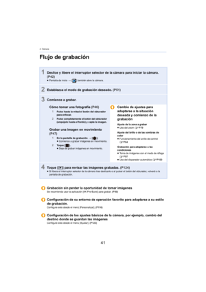Page 414. Cámara
41
Flujo de grabación
1Deslice y libere el interruptor selector de la cámara para iniciar la cámara. 
(P42)
≥ Pantalla de inicio  > [ ] también abre la cámara.
2Establezca el modo de grabación deseado.  (P51)
3Comience a grabar.
Cómo tomar una fotografía (P46)
1Pulse hasta la mitad el botón del obturador 
para enfocar.
2Pulse completamente el botón del obturador 
(empújelo hasta el fondo) y capte la imagen.
Grabar una imagen en movimiento 
(P47)
1En la pantalla de grabación  >  [ ].
≥ Comience...