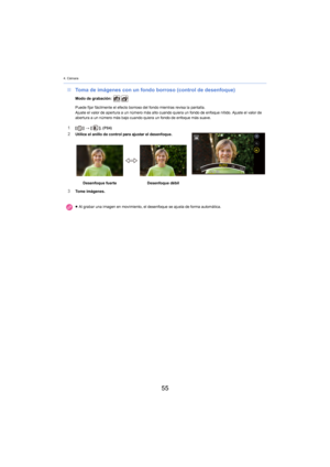 Page 554. Cámara
55
∫Toma de imágenes con un fondo borroso (control de desenfoque)
Modo de grabación: 
Puede fijar fácilmente el efecto borroso del fondo mientras revisa la pantalla.
Ajuste el valor de apertura a un número más alto cuando quiera un fondo de enfoque nítido. Ajuste el valor de 
aber

tura a un número más bajo cuando quiera un fondo de enfoque más suave.
1[] >  [ ]. (P84)2Utilice el anillo de control para ajustar el desenfoque.
3Tome imágenes. Desenfoque fuerte
Desenfoque débil
≥ Al grabar una...