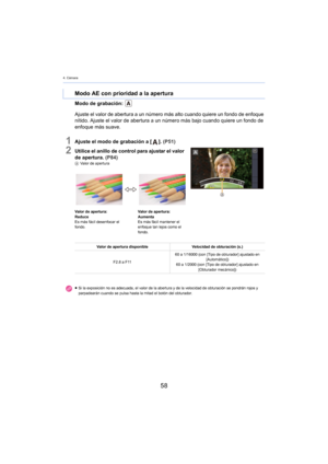 Page 584. Cámara
58
Modo de grabación: 
1Ajuste el modo de grabación a []. (P51)
2Utilice el anillo de control para ajustar el valor 
de apertura.  (P
84)A Valor de apertura
Modo AE con prioridad a la apertura
Ajuste el valor de abertura a un número más alto cuando quiere un fondo de enfoque 
nítido. Ajuste el valor de abertura a un número más bajo cuando quiere un fondo de 
enfoque más suave.
Valor de apertura:
Reduce
Es más fácil desenfocar el 
fondo

. Valor de apertura:
Aumenta
Es más fácil mantener el...