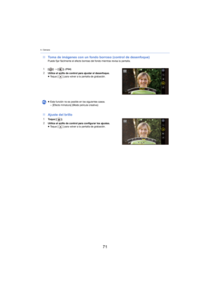 Page 714. Cámara
71
∫Toma de imágenes con un fondo borroso (control de desenfoque)Puede fijar fácilmente el efecto borroso del fondo mientras revisa la pantalla.
1[ ] >  [ ]. (P84)2Utilice el anillo de control para ajustar el desenfoque.
≥ Toque [ ] para volver a la pantalla de grabación.
∫Ajuste del brillo
1To q u e  [ ].
2Utilice el anillo de control para configurar los ajustes.
≥Toque [ ] para volver a la pantalla de grabación.
≥
Esta función no es posible en los siguientes casos.
– [Efecto miniatura] (Modo...