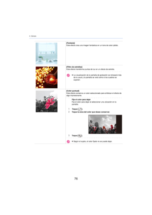 Page 764. Cámara
76
[Fantasía]
Este efecto crea una imagen fantástica en un tono de color pálido.
[Filtro de estrellas]
Este efecto transforma puntos de luz en un efecto de estrella.
≥La visualización de la pantalla de grabación se retrasará más 
de lo usual y la pantalla se verá como si los cuadros se 
cayeran.
[Color puntual]
Este efecto conserva un color seleccionado para enfatizar el efecto de 
al
 go impresionante.
Fije el color para dejarFije el color para dejar al seleccionar una ubicación en la...