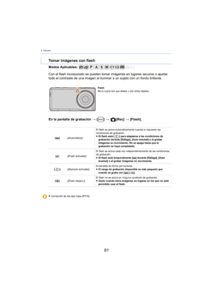 Page 814. Cámara
81
Modos Aplicables: 
En la pantalla de grabación > [ ] >   [Rec]  > [F
 lash].
Tomar imágenes con flash
Con el flash incorporado se pueden tomar  imágenes en lugares oscuros o ajustar 
todo el contraste de una imagen al iluminar a un sujeto con un fondo brillante.
Flash
No lo cubra con sus dedos u con otros objetos.
[ ‡ ] ([Automático]) El flash se activa automáticamente cuando lo requieren las 
condi

ciones de grabación.
≥ El flash está [ ] para adaptarse a las condiciones de 
grabación...