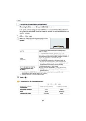 Page 874. Cámara
87
Modos Aplicables: 
1[] >  [ ]. (P84)
2Utilice el anillo de control para configurar los 
ajustes.
3To q u e  [ ].
Configuración de la sensibilidad de luz
Este ajuste permite configurar la sensibilidad a la luz (sensibilidad ISO). Utilizando 
un número alto, es posible tomar las imágenes también en lugares oscuros sin que 
resulten oscuras.
[AUTO] La sensibilidad ISO se ajusta automáticamente según la luz.
≥
Máximo [3200]¢1
[ ]
(inteligente) La unidad detecta el movimiento del sujeto y luego...