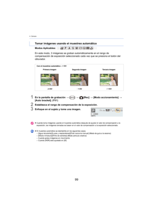 Page 994. Cámara
99
Modos Aplicables: 
1En la pantalla de grabación > [ ] >   [Rec]  > [Modo accionamiento]  > 
[Auto bracket].  (P91)
2Establezca el rango de compensación de la exposición.
3Enfoque en el sujeto y tome una imagen.
Tomar imágenes usando el muestreo automático
En este modo, 3  imágenes se graban automáticamente en el rango de 
c
ompensación de exposición seleccionado c ada vez que se presiona el botón del 
obturador.
Con el muestreo automático  d1 EV
Primera imagen Segunda imagen Tercera imagen
d...