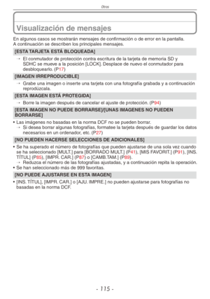 Page 115
Otros
- 11 -
Visualización de mensajes
En algunos casos se mostrarán mensajes de confirmación o de error en la pantalla.A continuación se describen los principales mensajes.
[ESTA TARJETA ESTÁ BLOQUEADA]
→ 
El conmutador de protección contra escritura de la tarjeta de memoria SD y SDHC se mueve a la posición [LOCK]. Desplace de nuevo el conmutador para desbloquearlo. (P17)
[IMAGEN IRREPRODUCIBLE]
→  
Grabe una imagen o inserte una tarjeta con una fotografía grabada y a continuación reprodúzcala....