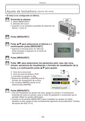 Page 18
Preparación
- 1 -

Ajuste de fecha/hora (ajuste del reloj)
• El reloj no es configurado en fábrica.
A
B
ONOFF1 Encienda la cámara.A  
Botón [MENU/SET]B  
Botones del cursor
•  (Cuando no se visualiza la pantalla de selección de 
idioma  paso 4)
2 Pulse [MENU/SET].
3 Pulse e/r para seleccionar el idioma y a continuación pulse [MENU/SET].
•  Aparece el mensaje [AJU. EL RELOJ]. (Este mensaje no aparece en el modo de reproducción.)
4 Pulse [MENU/SET].
5 Pulse w/q para seleccionar los elementos (año,...