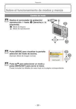 Page 20
Preparación
- 0 -

Sobre el funcionamiento de modos y menús
Cambio de modo
MODE
1 Deslice el conmutador de grabación/reproducción A hasta 1 (derecha) o 5 
(izquierda).1
 : Modo de disparo
5  
: Modo de reproducción 
MODE2  Pulse [MODE] para visualizar la pantalla selección del modo de escena. 
(Ejemplo: Modo de imagen normal)
3 Pulse e/r para seleccionar un modo y pulse [MENU/SET] para cerrar el menú. 
Puede consultar los detalles de cada modo en la página correspondient\
e. 