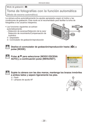 Page 28
Información básica
-  -

Toma de fotografías con la función automática  
(Modo de escena automático)
Modo de grabación: ;
La cámara activa automáticamente los ajustes apropiados según el motivo y las condiciones de grabación. Este modo es el recomendado para facilitar la toma de fotografías a los usuarios inexpertos.
MODE
•  Las funciones siguientes se activan automáticamente. 
– Detección de escenas/Detección de la cara/
Detección de movimiento/Compensación de contraluzA  
DisparadorB...