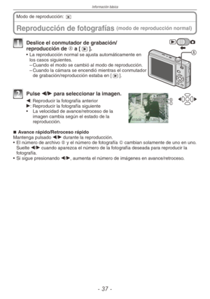 Page 37
Información básica
-  -
Reproducción de fotografías (modo de reproducción normal)
Modo de reproducción: 9
A
1 Deslice el conmutador de grabación/reproducción de A a [5].
•  La reproducción normal se ajusta automáticamente en los casos siguientes.
– Cuando el modo se cambió al modo de reproducción.
–  Cuando la cámara se encendió mientras el conmutador 
de grabación/reproducción estaba en [5].
BC
2 Pulse w/q para seleccionar la imagen.
w: Reproducir la fotografía anteriorq: Reproducir la...