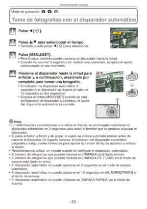 Page 50
Toma de fotografías avanzada
- 0 -
Toma de fotografías con el disparador automático
Modo de grabación: ; 1 5 
1 Pulse w [s].
2 Pulse e/r para seleccionar el tiempo.•  También puede pulsar w [s] para seleccionar.
3 Pulse [MENU/SET].•  Para finalizar también puede presionar el disparador hasta la mitad.
•  Cuando transcurren 5 segundos sin realizar una operación, se aplica el ajuste 
seleccionado en ese momento.
A
4 Presione el disparador hasta la mitad para enfocar y, a continuación, presiónelo por...