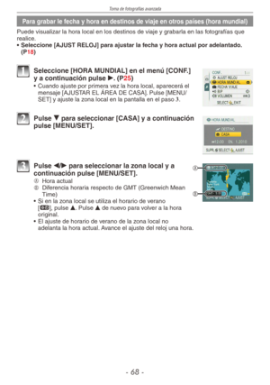 Page 68
Toma de fotografías avanzada
-  -

Para grabar le fecha y hora en destinos de viaje en otros países (hora mundial)
Puede visualizar la hora local en los destinos de viaje y grabarla en las fotografías que realice.
•  Seleccione [AJUST RELOJ] para ajustar la fecha y hora actual por adelantado. 
(P18)
1 Seleccione [HORA MUNDIAL] en el menú [CONF.] y a continuación pulse q. (P25)
•  Cuando ajuste por primera vez la hora local, aparecerá el mensaje [AJUSTAR EL ÁREA DE CASA]. Pulse [MENU/SET] y...