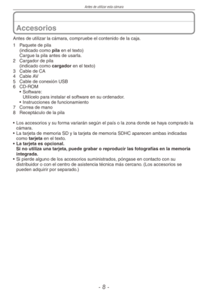 Page 8
Antes de utilizar esta cámara
-  -
Accesorios
Antes de utilizar la cámara, compruebe el contenido de la caja.
1 Paquete de pila
  (indicado como 
pila en el texto)
  Cargue la pila antes de usarla.
2  Cargador de pila
  (indicado como 
cargador en el texto)
3  Cable de CA
4  Cable AV
5  Cable de conexión USB
6  CD-ROM
• Software:
  Utilícelo para instalar el software en su ordenador.
•  Instrucciones de funcionamiento
7  Correa de mano
8  Receptáculo de la pila
•  Los accesorios y su forma variarán...